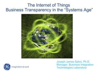 The Internet of Things Business Transparency in the “Systems Age” Joseph James Salvo, Ph.D Manager, Business Integration Technologies Laboratory 