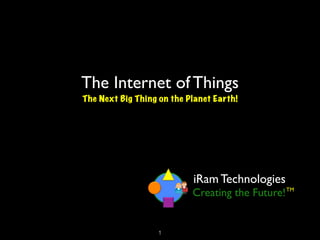 The Internet of Things
The Next Big Thing on the Planet Earth!




                           iRam Technologies
                           Creating the Future! TM


                   !1
 