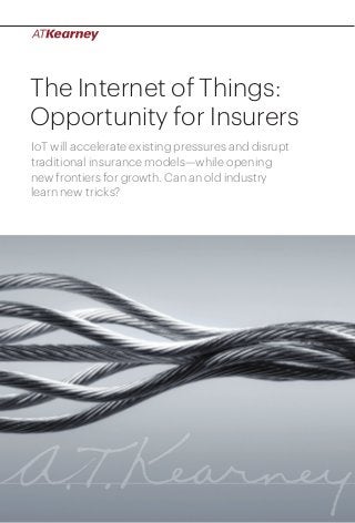 1The Internet of Things: Opportunity for Insurers
The Internet of Things:
Opportunity for Insurers
IoT will accelerate existing pressures and disrupt
traditional insurance models—while opening
new frontiers for growth. Can an old industry
learn new tricks?
 