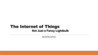The Internet of Things
by Carlos Lemus
Not Just a Fancy Lightbulb
 
