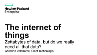 The internet of
things
Zettabytes of data, but do we really
need all that data?
Christian Verstraete, Chief Technologist
 