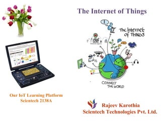 The Internet of Things
Rajeev Karothia
Scientech Technologies Pvt. Ltd.
Our IoT Learning Platform
Scientech 2138A
 