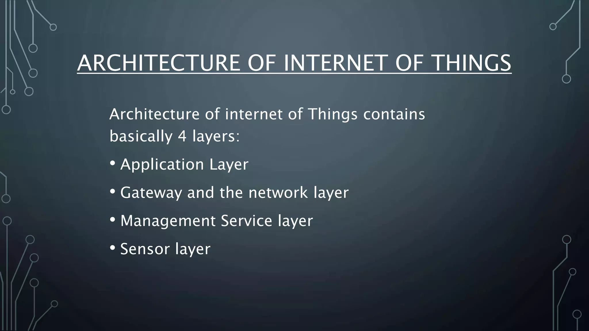 ARCHITECTURE OF INTERNET OF THINGS
Architecture of internet of Things contains
basically 4 layers:
• Application Layer
• Gateway and the network layer
• Management Service layer
• Sensor layer
 