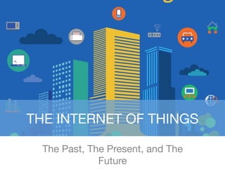 THE INTERNET OF THINGS
The Past, The Present, and The
Future
 
