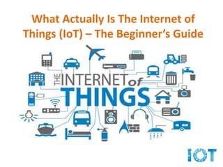 What Actually Is The Internet of
Things (IoT) – The Beginner’s Guide
 