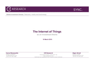 SYNC.
Global investment themes: Telecoms, media and technology
The Internet of Things
as an investment theme
10 March 2015
Cyrus Mewawalla
Director of Research
cyrus@researchcm.com
+44 (0) 20 3393 3866
CM Research
56 Broadwick Street, London W1F 7AJ
www.researchcm.com
Authorised and regulated by the Financial Conduct Authority
Elgen Strait
Director of Sales
elgen@researchcm.com
+44 (0) 20 3744 0105
 