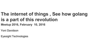 The internet of things , See how golang
is a part of this revolution
Meetup 2016, February 10, 2016
Yoni Davidson
Eyesight Technologies
 