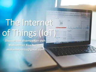 The Internet
of Things (IoT)
Disusun dan disampaikan oleh
Mohammad Riza Nurtam
muhammadriza@gmail.com
 