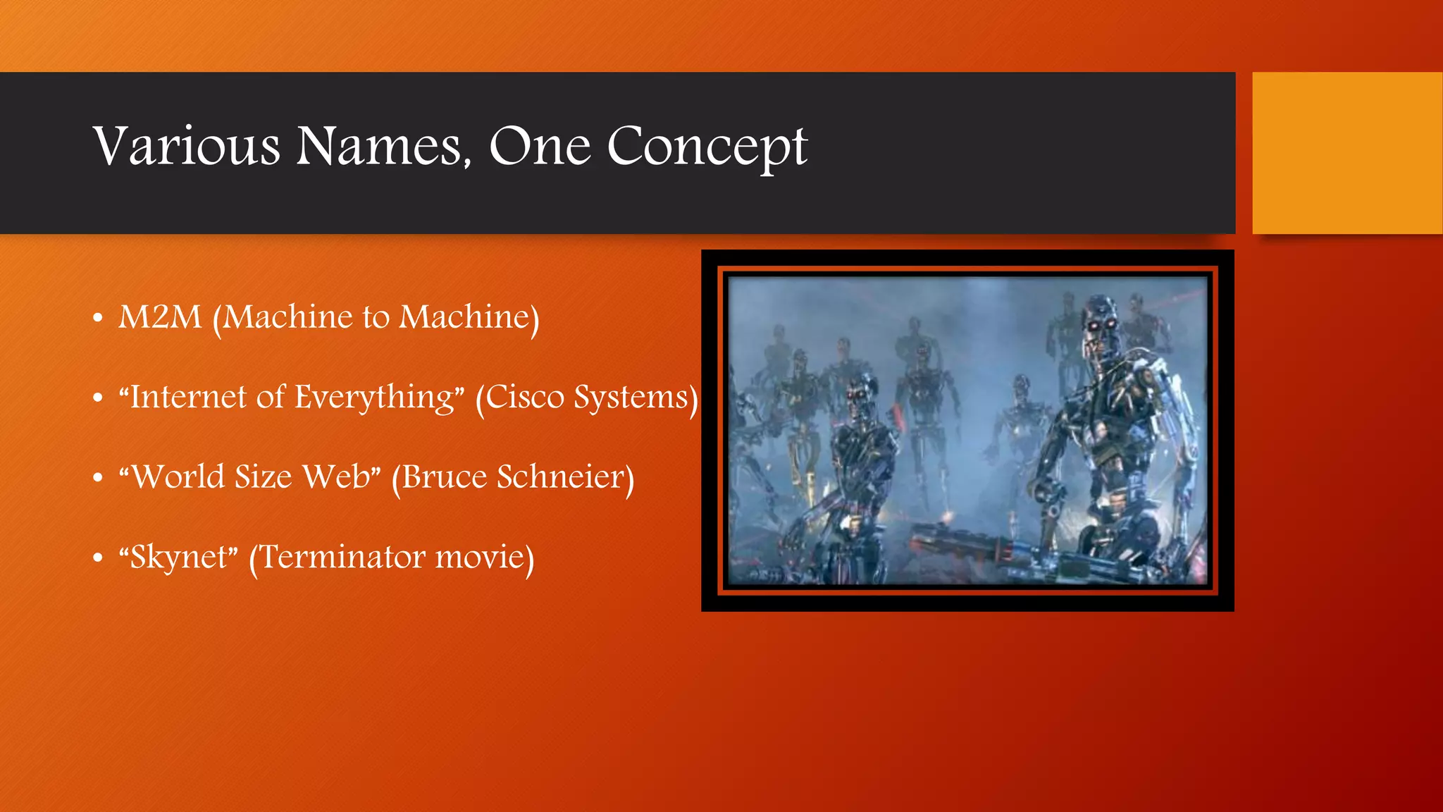 Various Names, One Concept
• M2M (Machine to Machine)
• “Internet of Everything” (Cisco Systems)
• “World Size Web” (Bruce Schneier)
• “Skynet” (Terminator movie)
 
