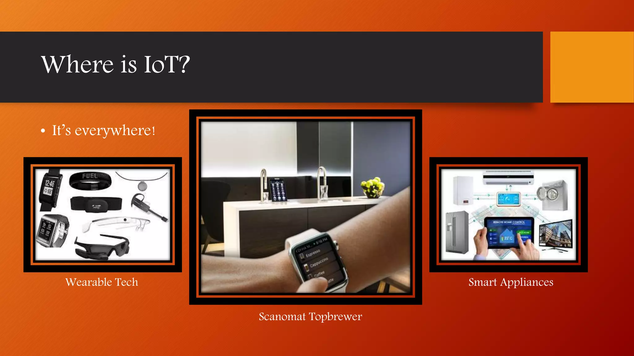 Where is IoT?
• It’s everywhere!
Wearable Tech Smart Appliances
Scanomat Topbrewer
 