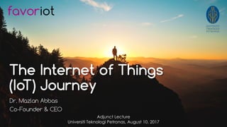 favoriot
The Internet of Things
(IoT) Journey
Dr. Mazlan Abbas
Co-Founder & CEO
Adjunct Lecture
Universiti Teknologi Petronas, August 10, 2017
 
