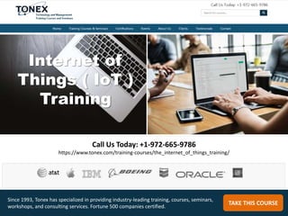Internet of
Things ( IoT )
Training
Call Us Today: +1-972-665-9786
https://www.tonex.com/training-courses/the_internet_of_things_training/
TAKE THIS COURSE
Since 1993, Tonex has specialized in providing industry-leading training, courses, seminars,
workshops, and consulting services. Fortune 500 companies certified.
 