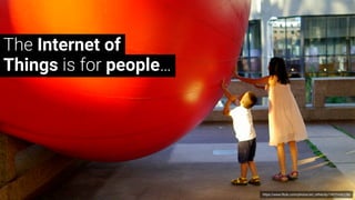 https://www.flickr.com/photos/art_inthecity/14935446258/
The Internet of
Things is for people…
 