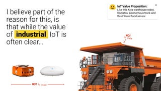 I believe part of the
reason for this, is
that while the value
of industrial IoT is
often clear…
NOT to scale
IoT Value Pr...