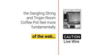 the Dangling String
and Trojan Room
Coffee Pot feel more
fundamentally
of the web… CAUTION
Live Wire
 
