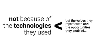not because of
the technologies
they used <
but the values they
represented and
the opportunities
they enabled…
 