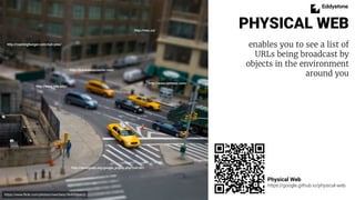 PHYSICAL WEB
enables you to see a list of
URLs being broadcast by
objects in the environment
around you
Physical Web
https...