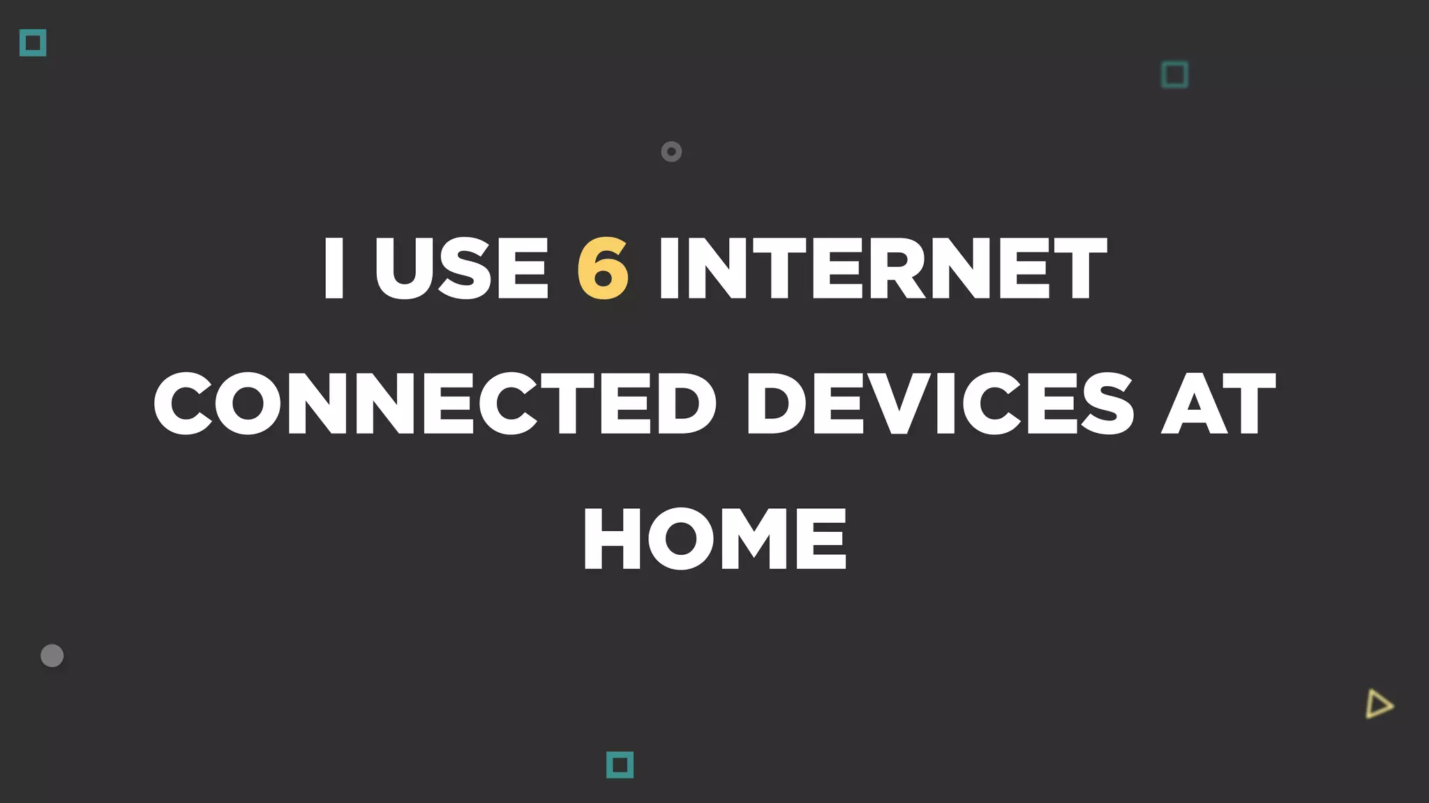 I USE 6 INTERNET
CONNECTED DEVICES AT
HOME
 
