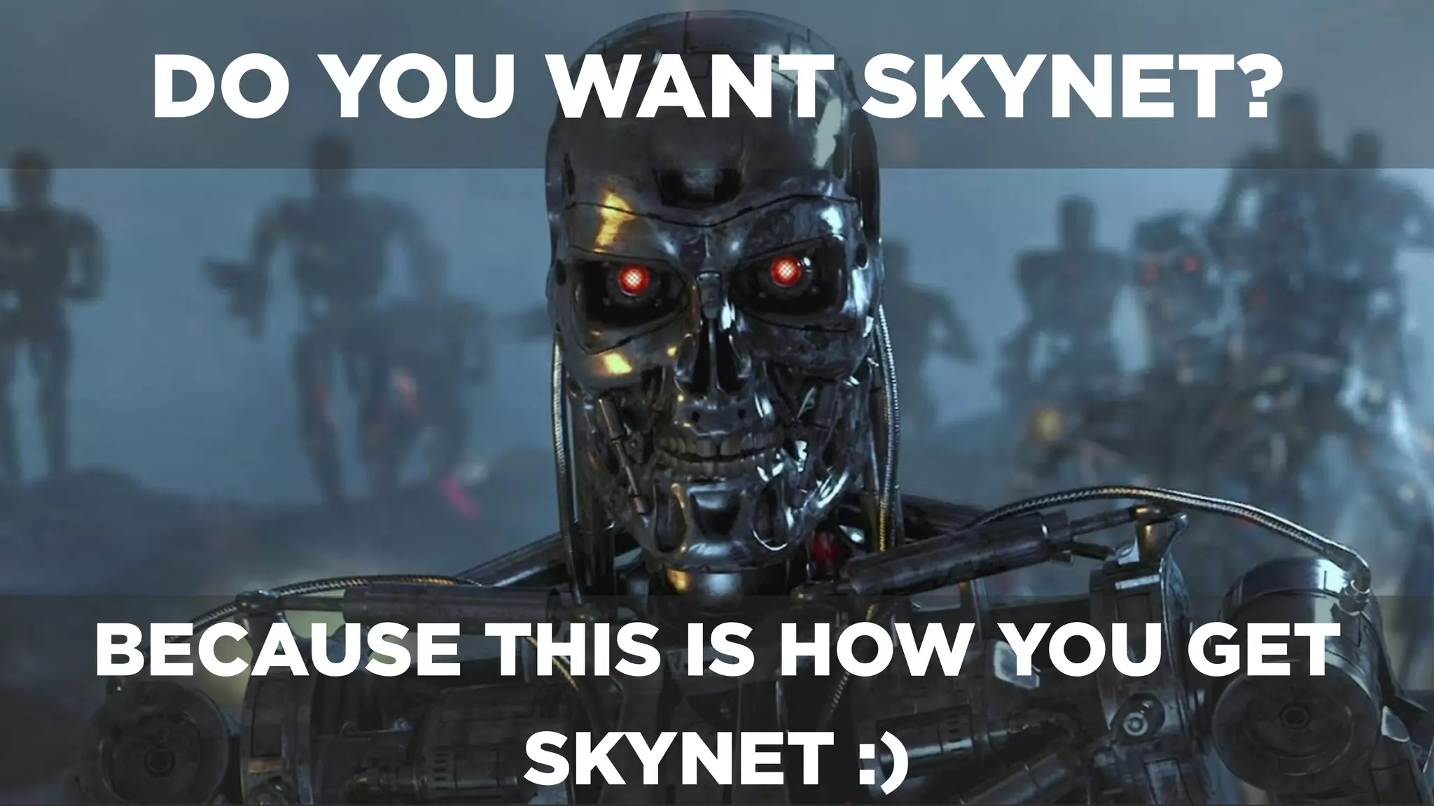 BECAUSE THIS IS HOW YOU GET
SKYNET :)
DO YOU WANT SKYNET?
 