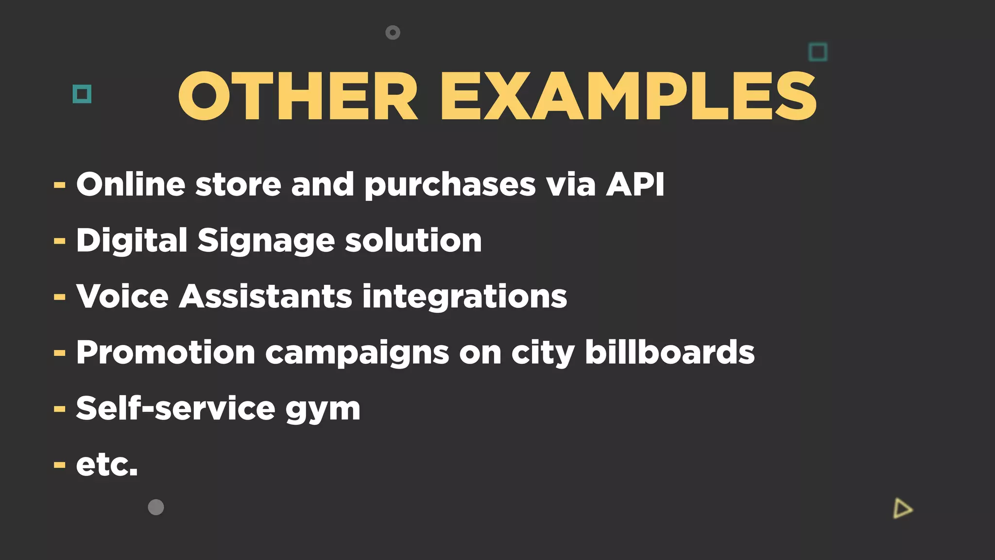 OTHER EXAMPLES
- Online store and purchases via API
- Digital Signage solution
- Voice Assistants integrations
- Promotion campaigns on city billboards
- Self-service gym
- etc.
 
