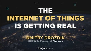 THE
INTERNET OF THINGS
IS GETTING REAL
DMITRY DROZDIK 
COO & Co-Founder at Five Jars
fivejars.com
 