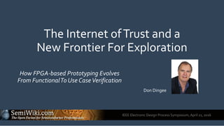 IEEE Electronic Design Process Symposium, April 21, 2016
The Internet ofTrust and a
New Frontier For Exploration
How FPGA-based Prototyping Evolves
From FunctionalTo Use CaseVerification
Don Dingee
 