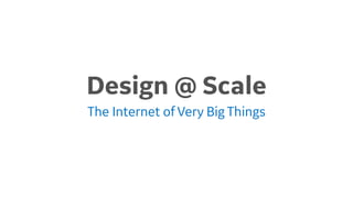 Design @ Scale 
The Internet of Very Big Things 
 