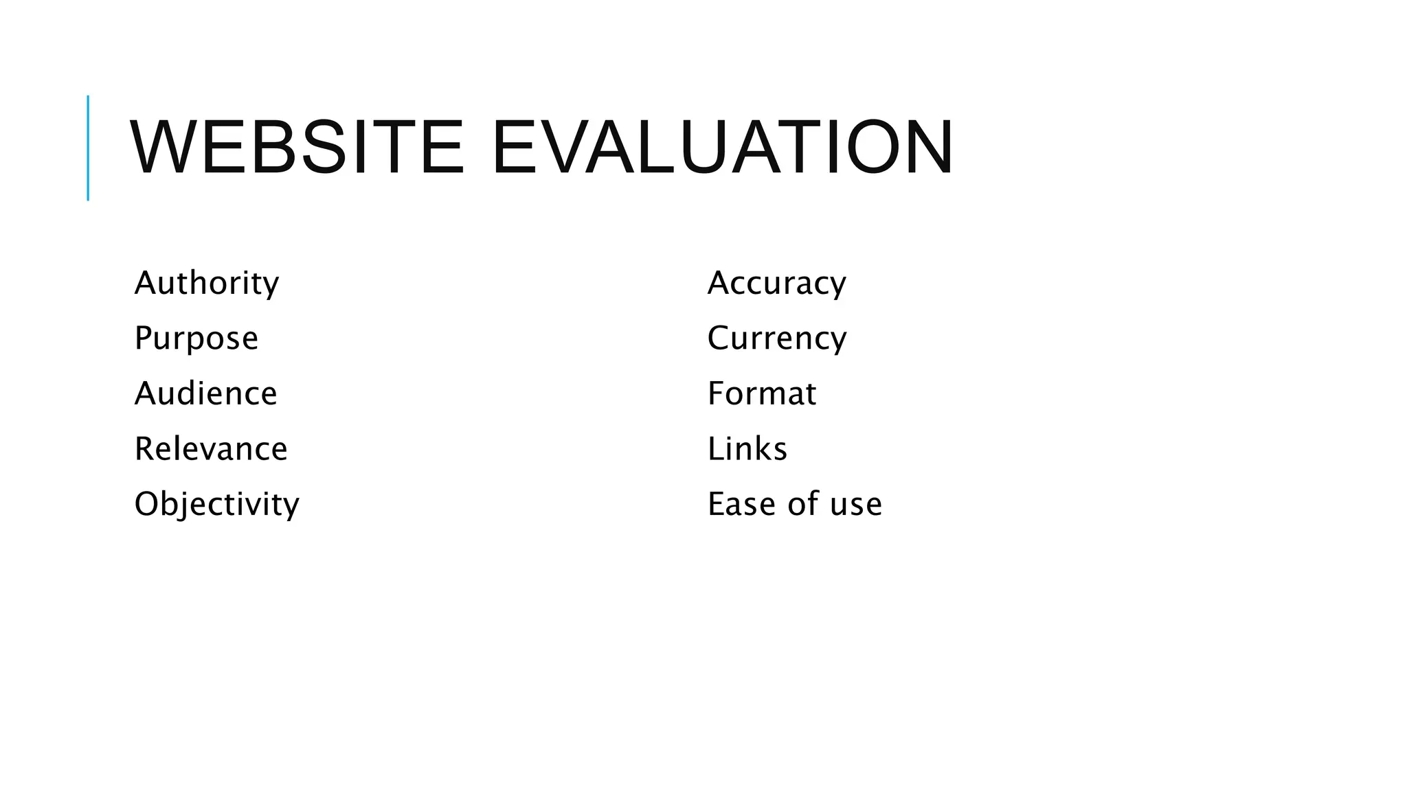 WEBSITE EVALUATION
Authority
Purpose
Audience
Relevance
Objectivity
Accuracy
Currency
Format
Links
Ease of use
 