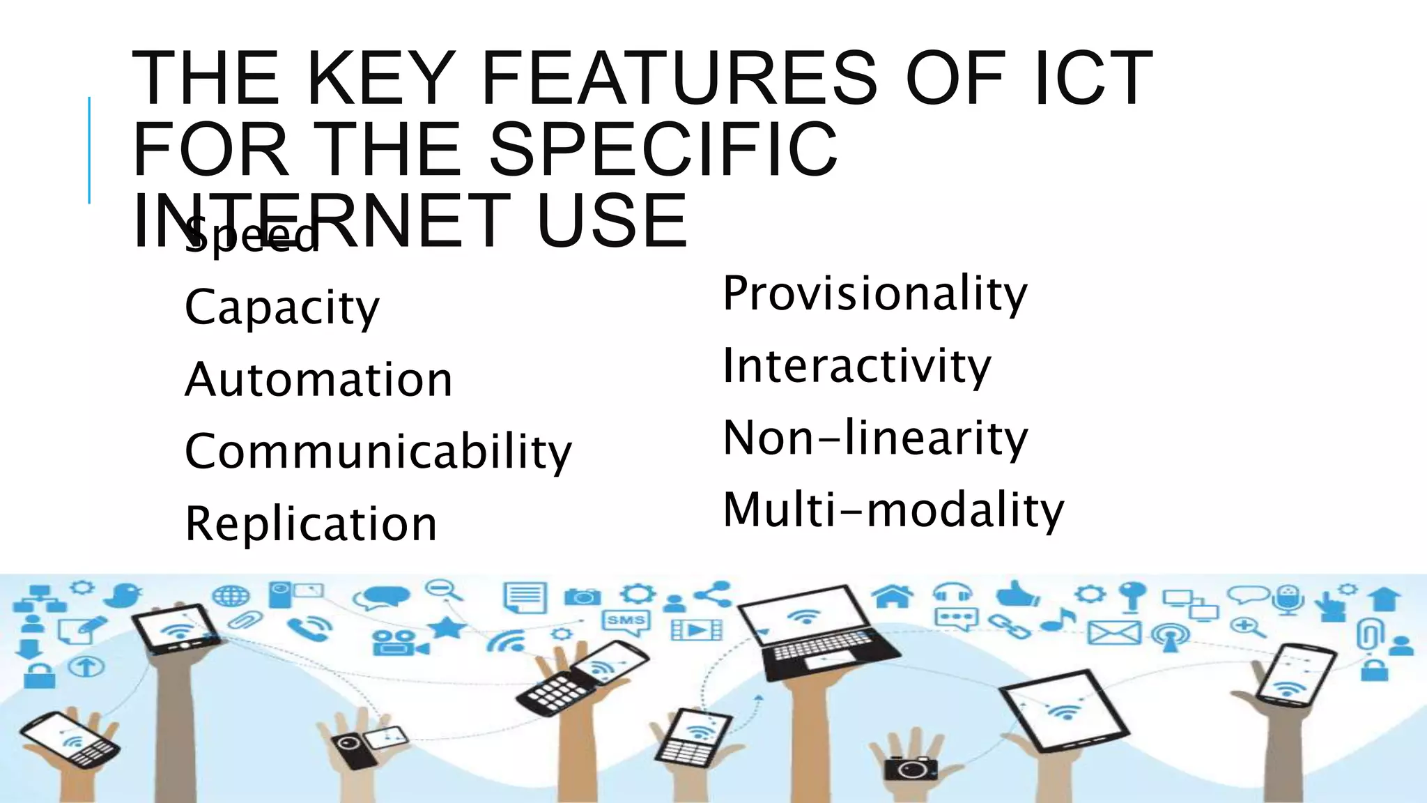 THE KEY FEATURES OF ICT
FOR THE SPECIFIC
INTERNET USESpeed
Capacity
Automation
Communicability
Replication
Provisionality
Interactivity
Non-linearity
Multi-modality
 