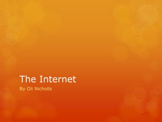 The Internet 
By Oli Nicholls 
 