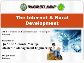 The Internet & Rural
Development
ME 217 Information & CommunicationTechnology in
Industry
Presented by:
Jo Anne Almonte-Marteja
Master in Management Engineering
Dr. Jo Bitonio
Professor
 