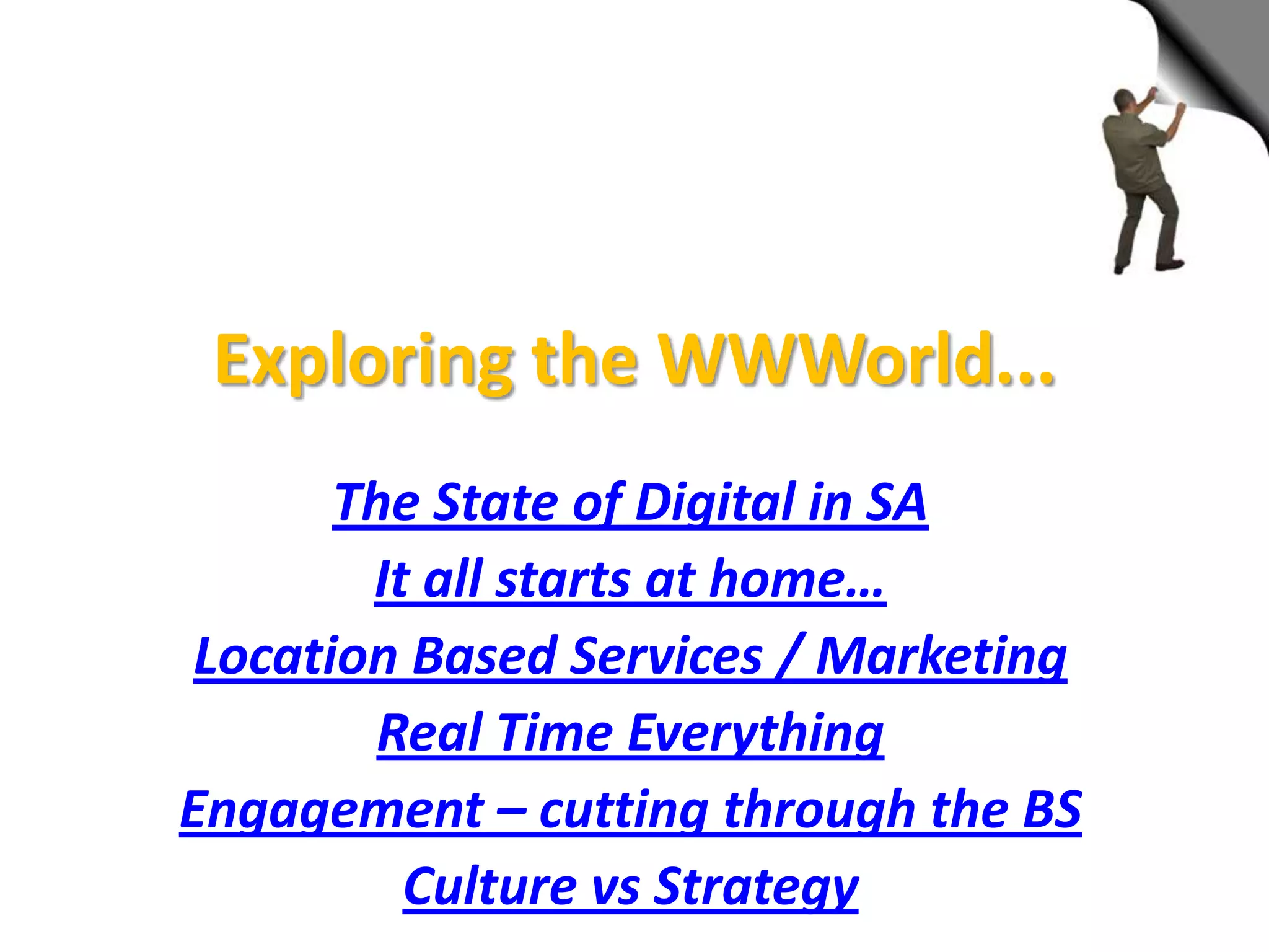 Exploring the WWWorld...
       The State of Digital in SA
        It all starts at home…
 Location Based Services / Marketing
         Real Time Everything
Engagement – cutting through the BS
          Culture vs Strategy
 