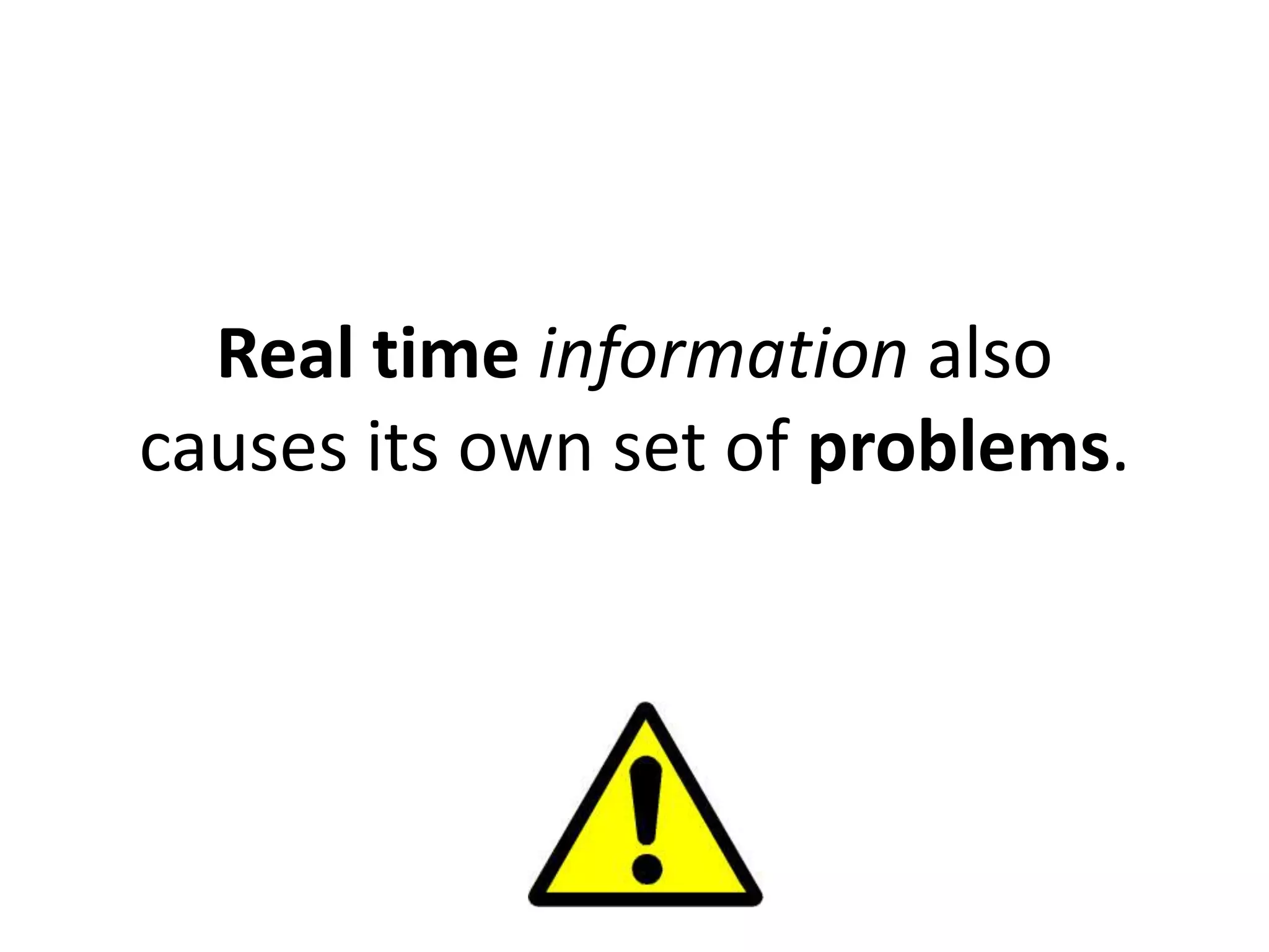 Real time information also
causes its own set of problems.
 