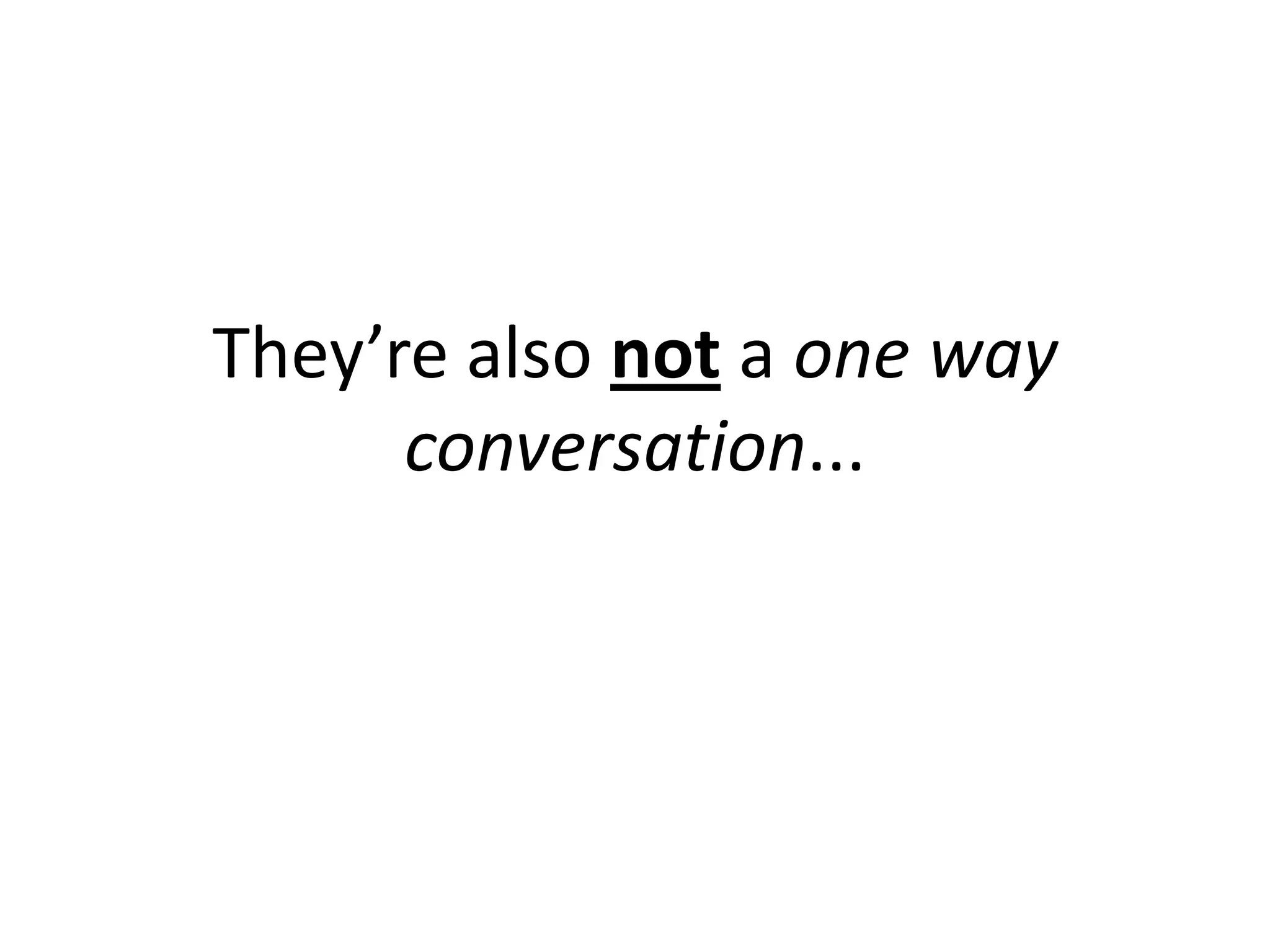 They’re also not a one way
      conversation...
 