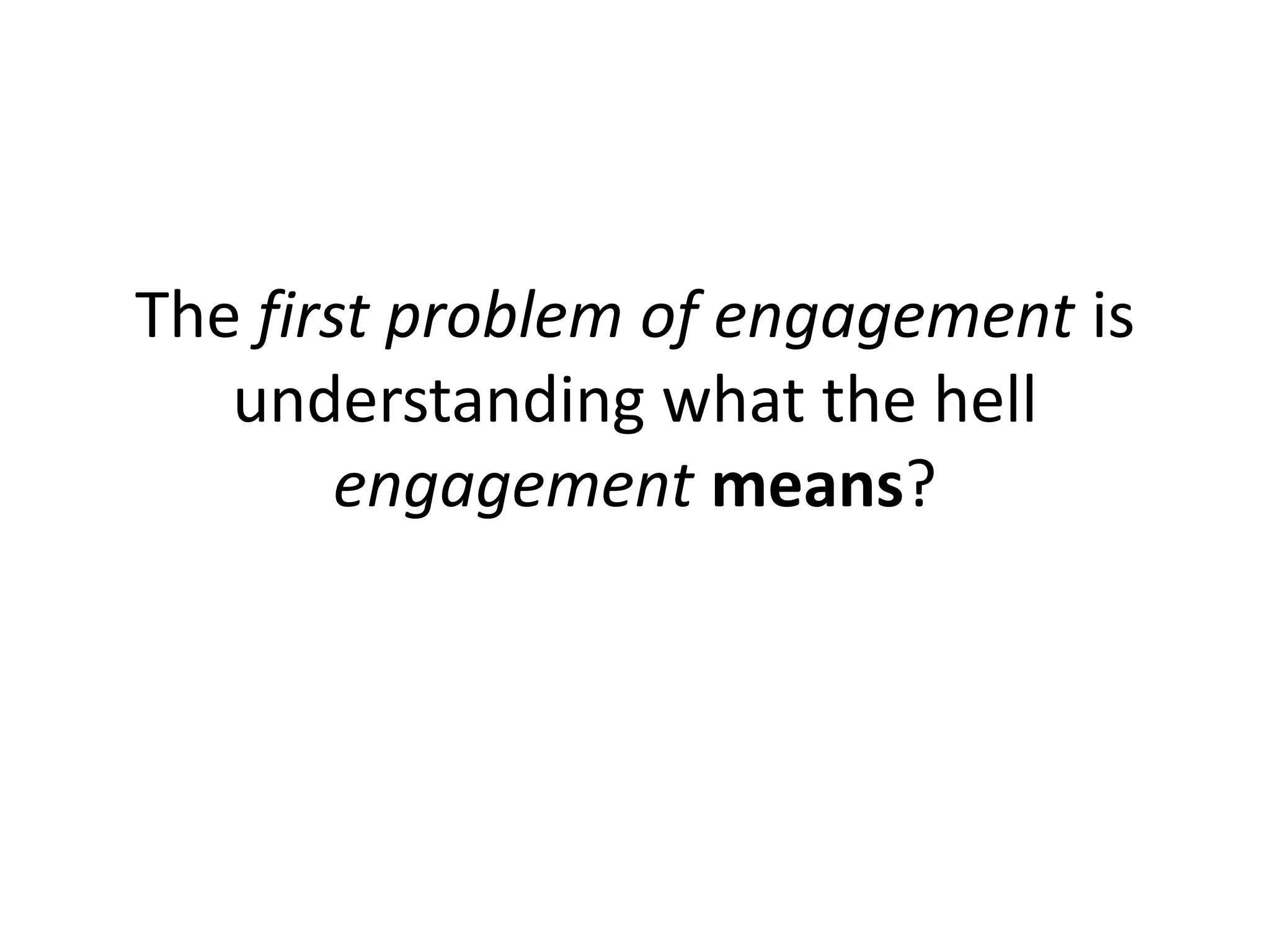 The first problem of engagement is
   understanding what the hell
        engagement means?
 