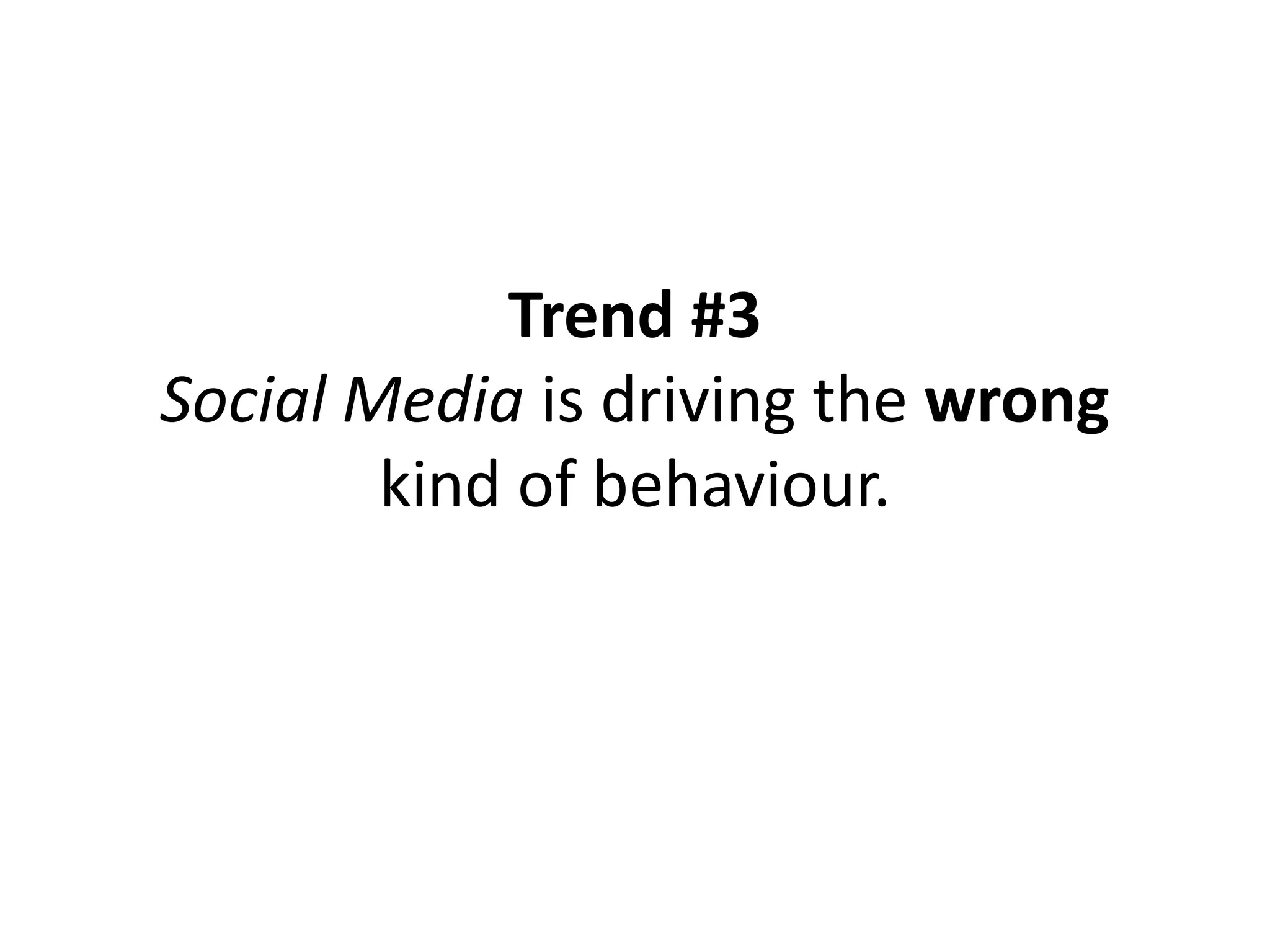 Trend #3
Social Media is driving the wrong
        kind of behaviour.
 