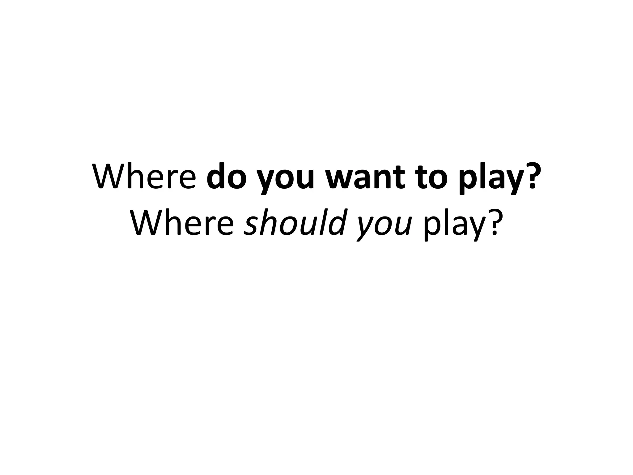 Where do you want to play?
 Where should you play?
 