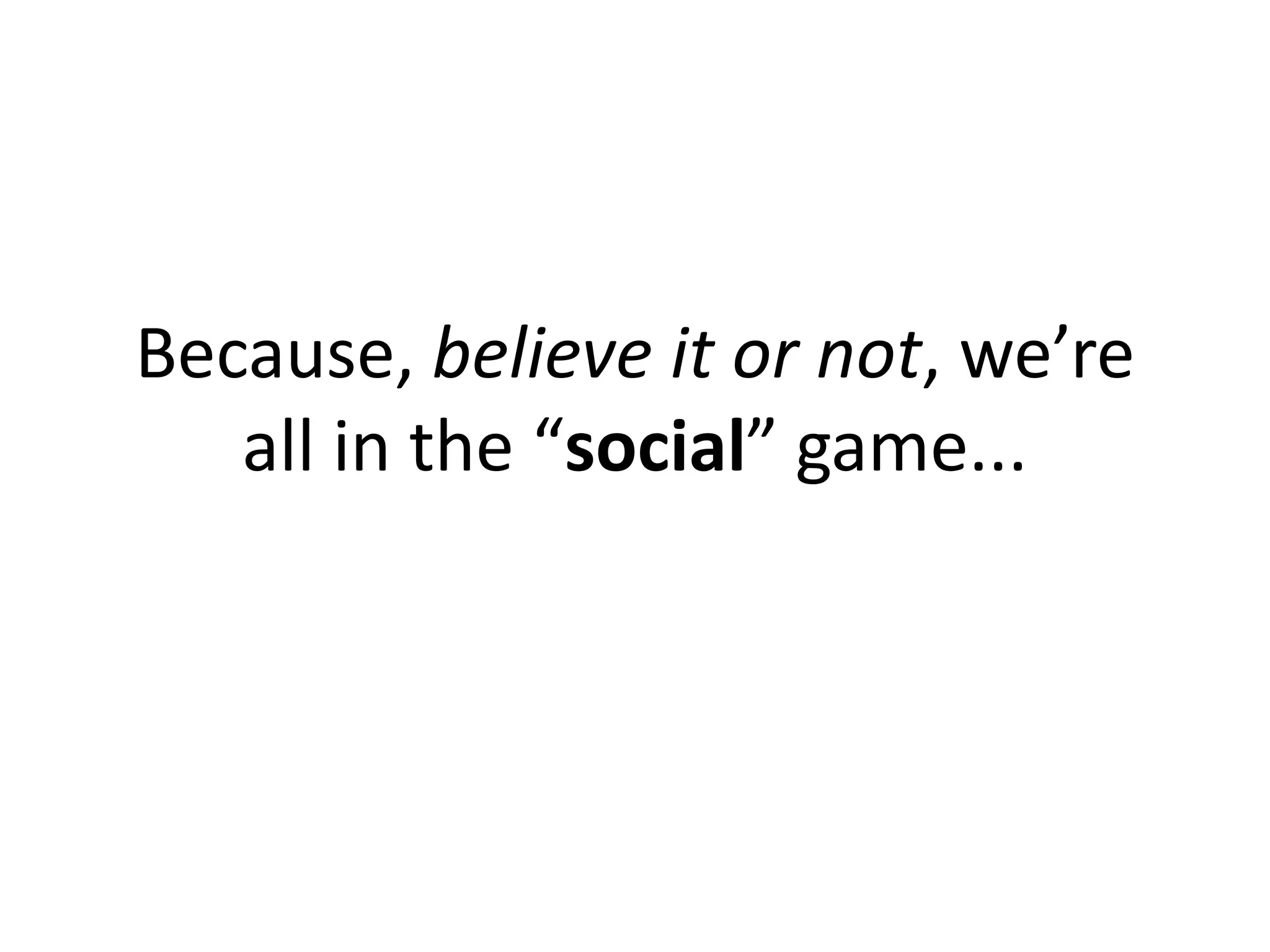 Because, believe it or not, we’re
   all in the “social” game...
 