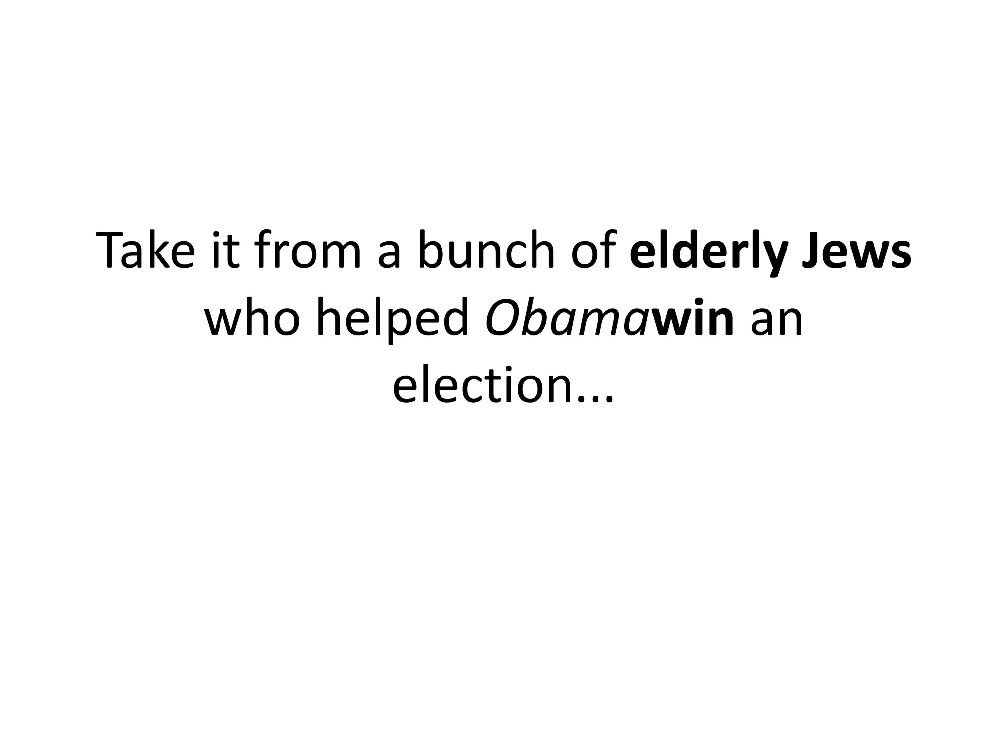 Take it from a bunch of elderly Jews
    who helped Obamawin an
              election...
 