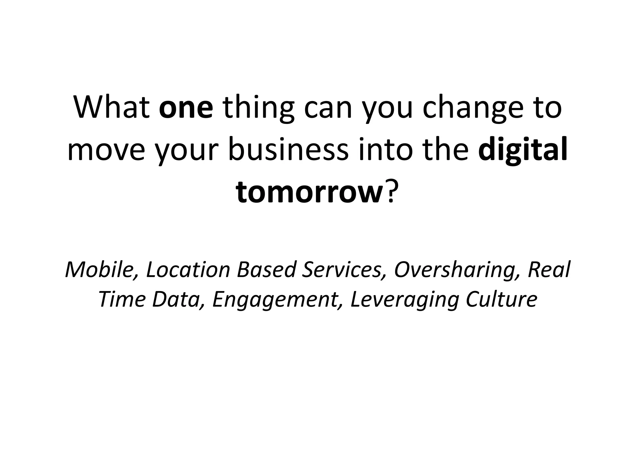 What one thing can you change to
move your business into the digital
          tomorrow?

Mobile, Location Based Services, Oversharing, Real
  Time Data, Engagement, Leveraging Culture
 