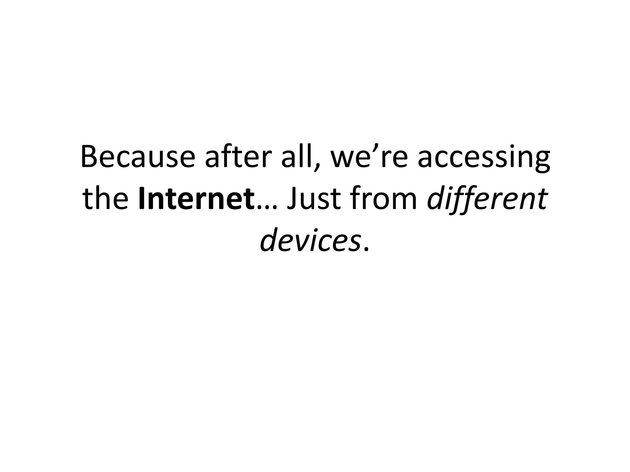 Because after all, we’re accessing
the Internet… Just from different
            devices.
 