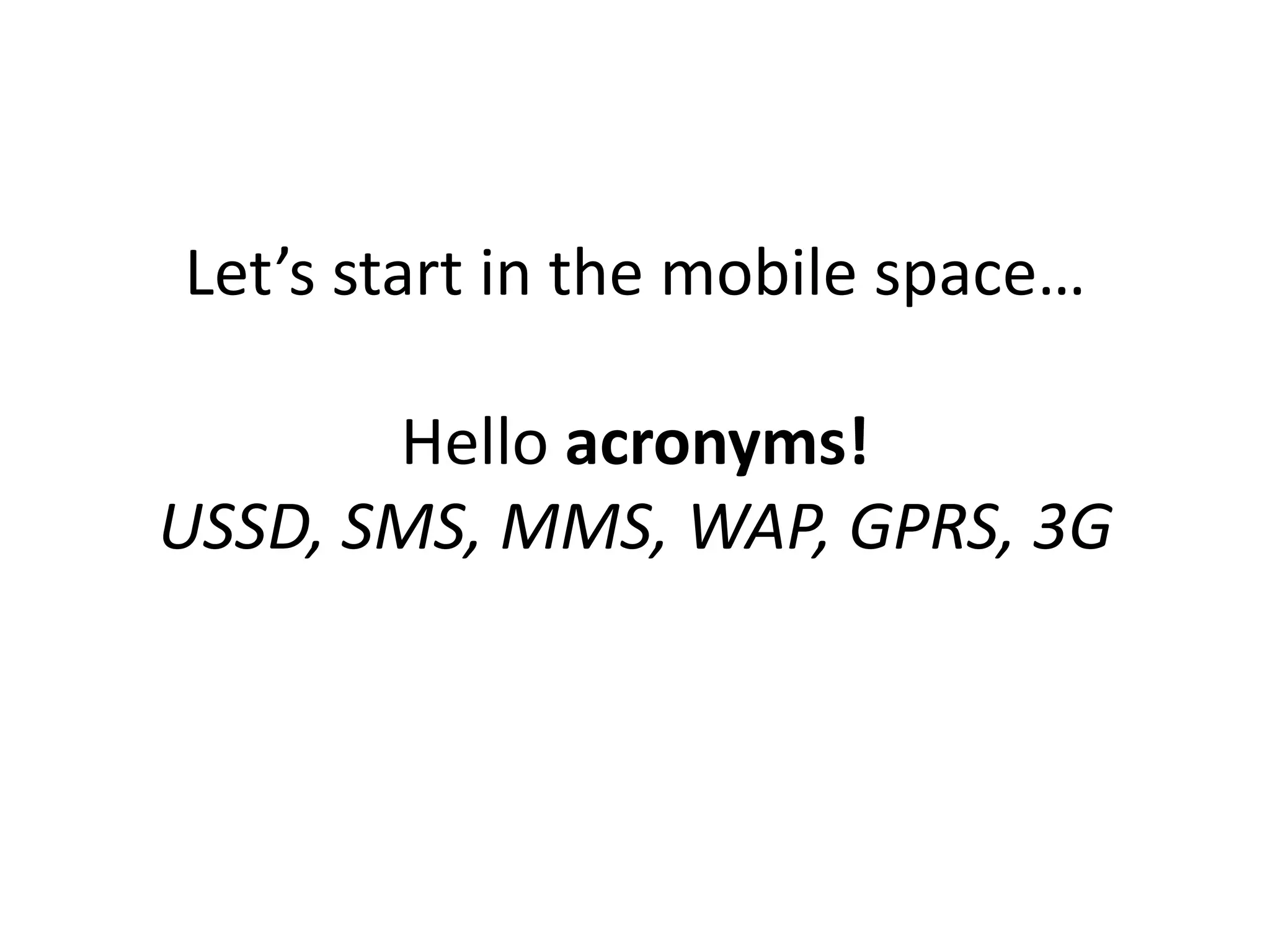 Let’s start in the mobile space…

       Hello acronyms!
USSD, SMS, MMS, WAP, GPRS, 3G
 