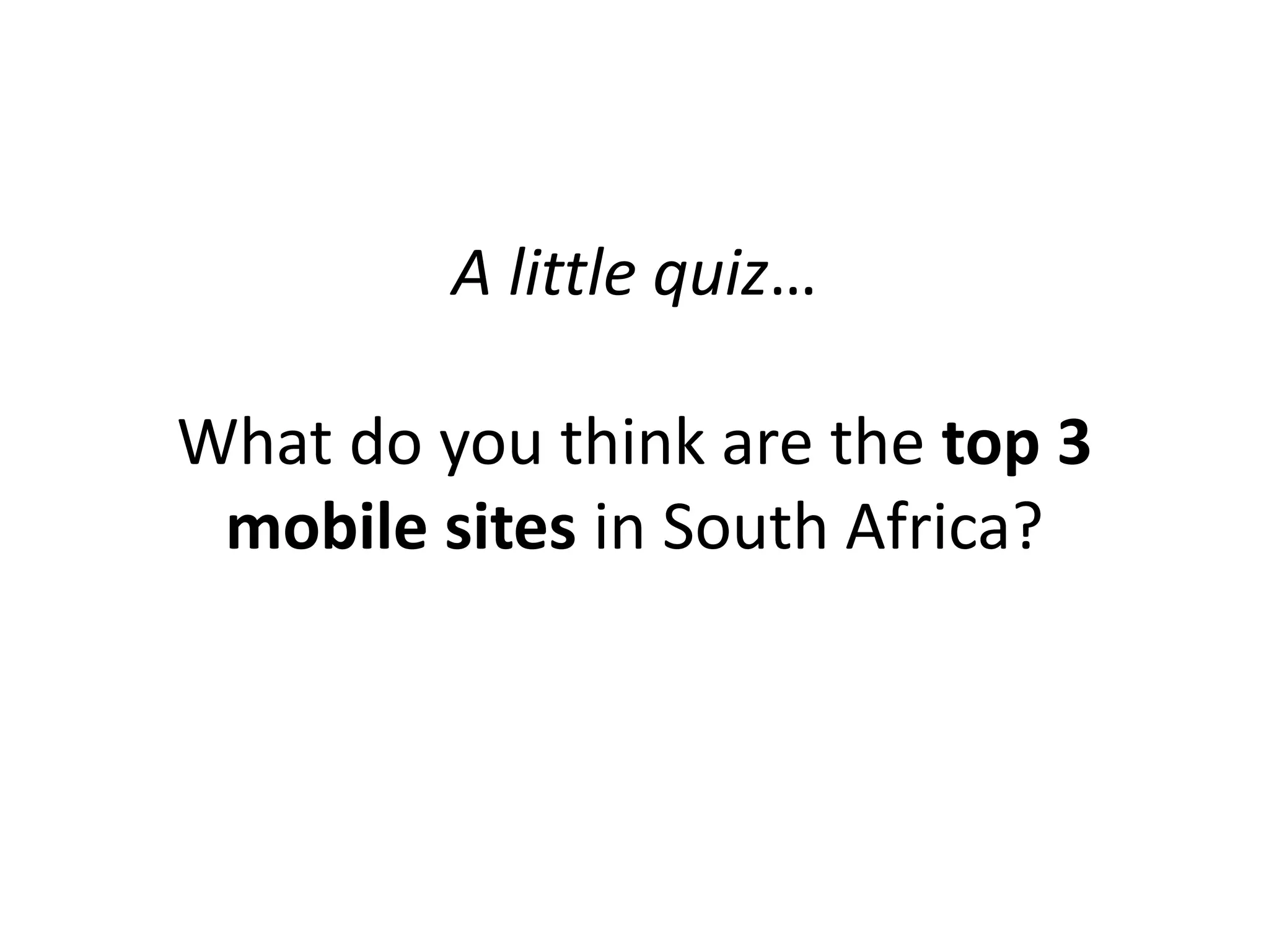 A little quiz…

What do you think are the top 3
 mobile sites in South Africa?
 