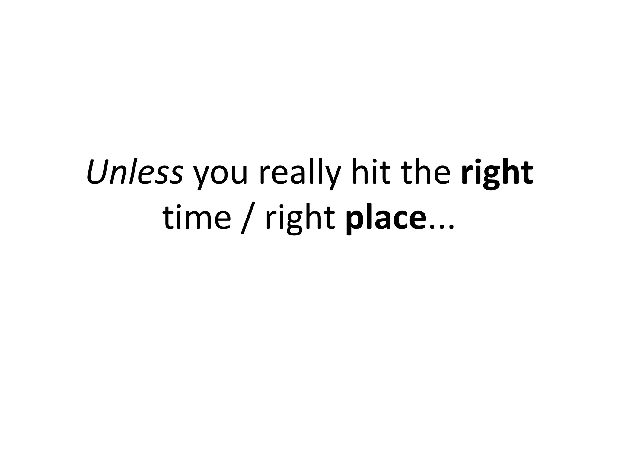Unless you really hit the right
    time / right place...
 