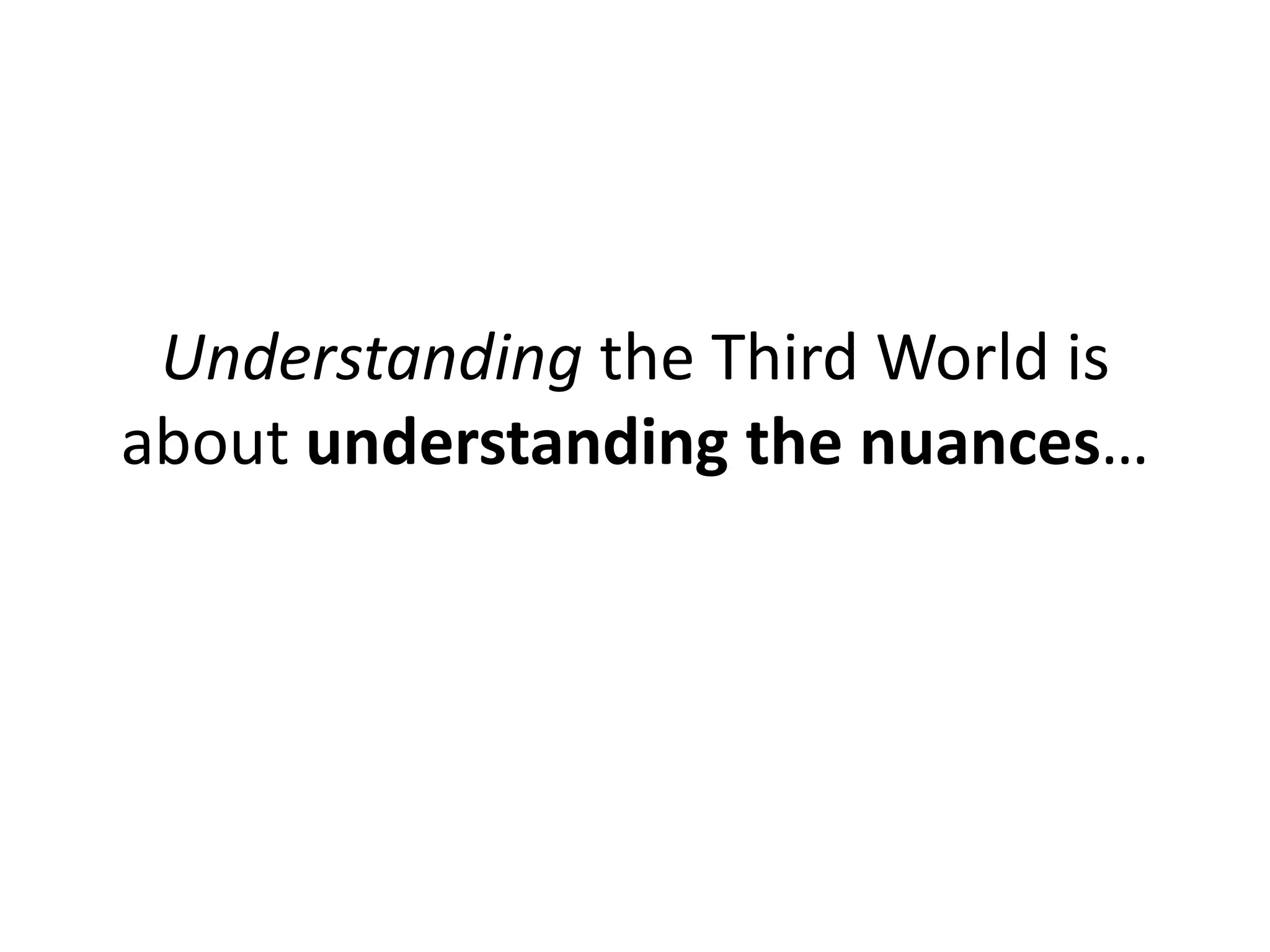 Understanding the Third World is
about understanding the nuances…
 
