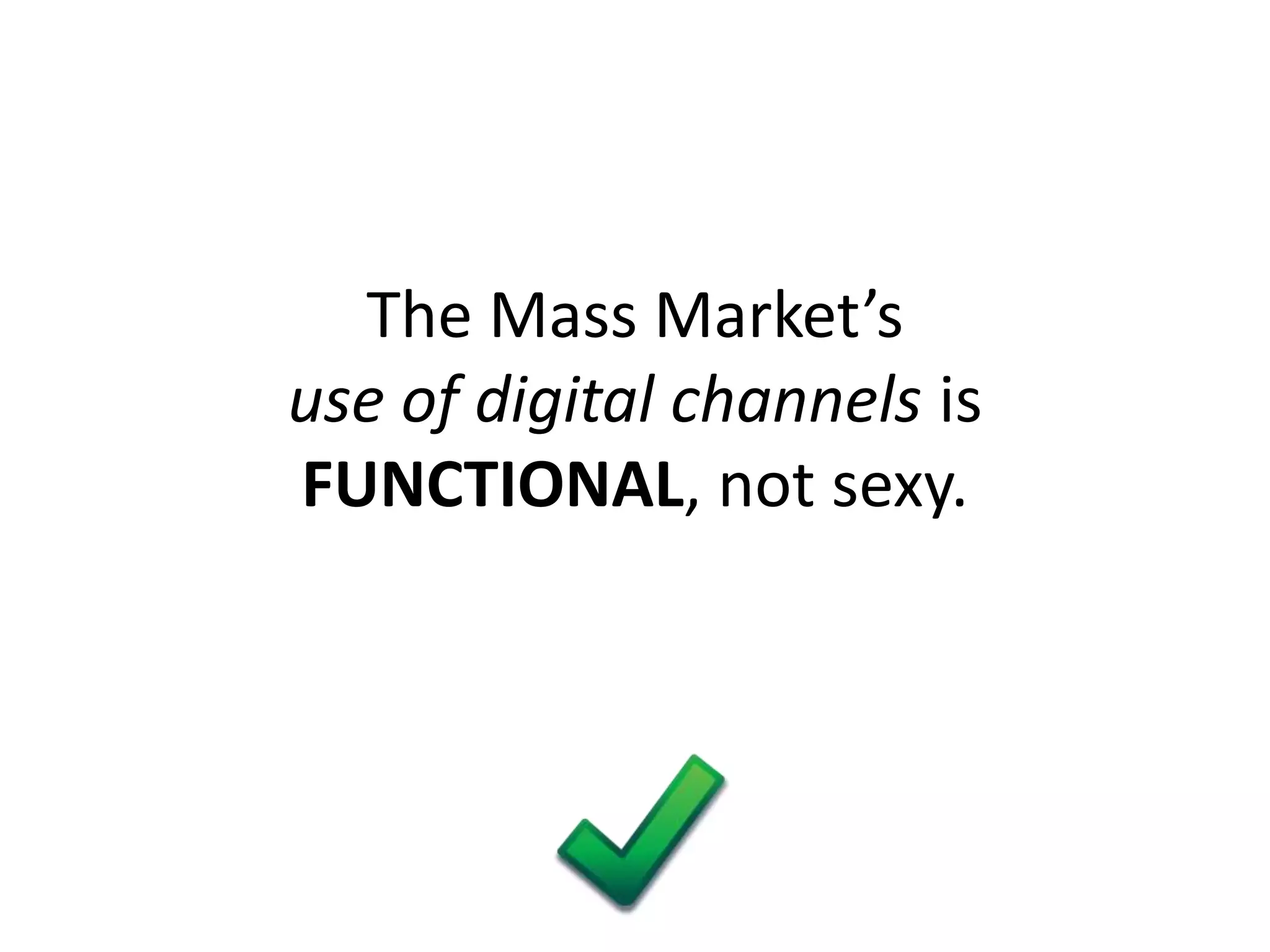 The Mass Market’s
use of digital channels is
FUNCTIONAL, not sexy.
 