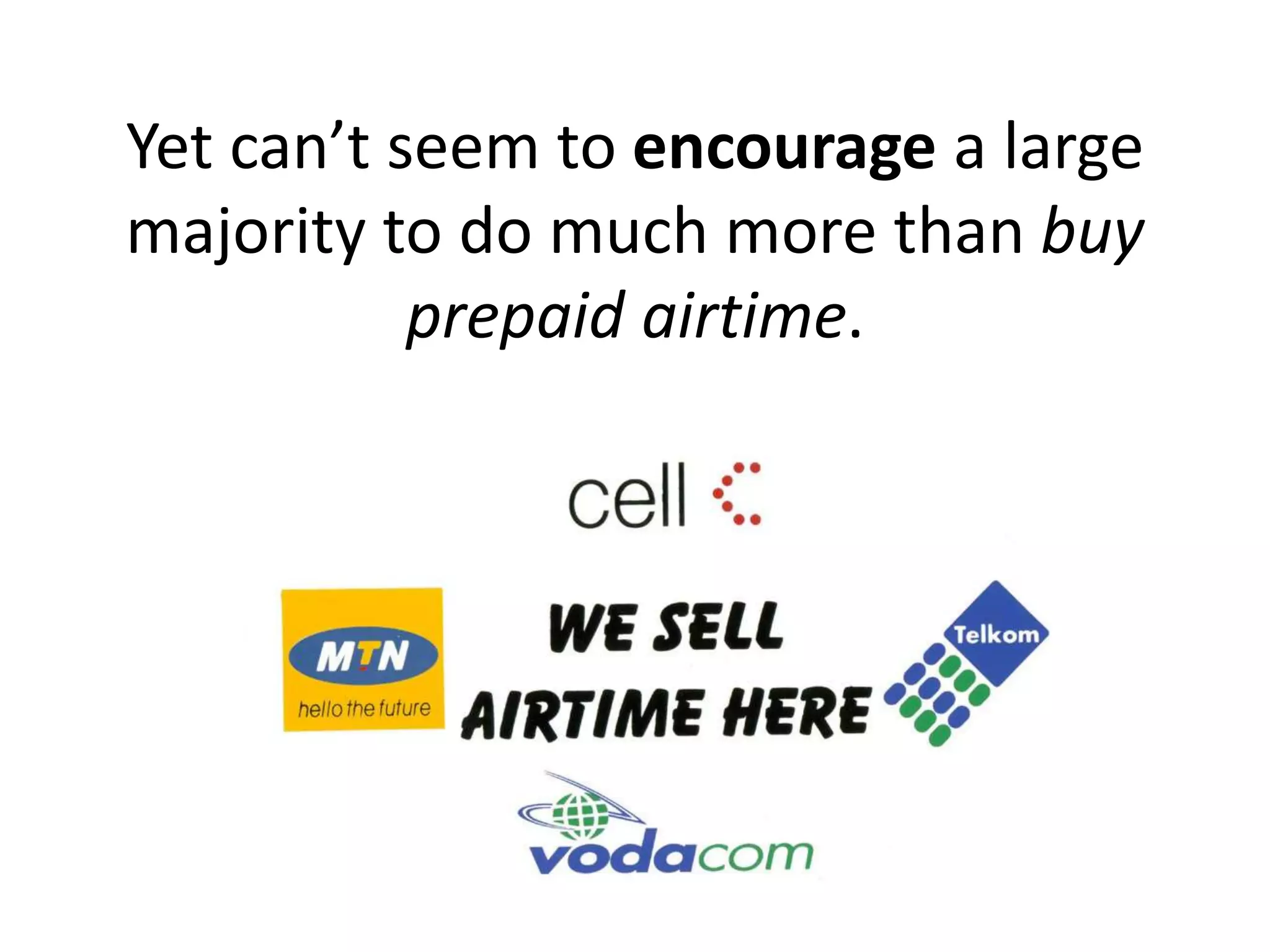 Yet can’t seem to encourage a large
majority to do much more than buy
           prepaid airtime.
 