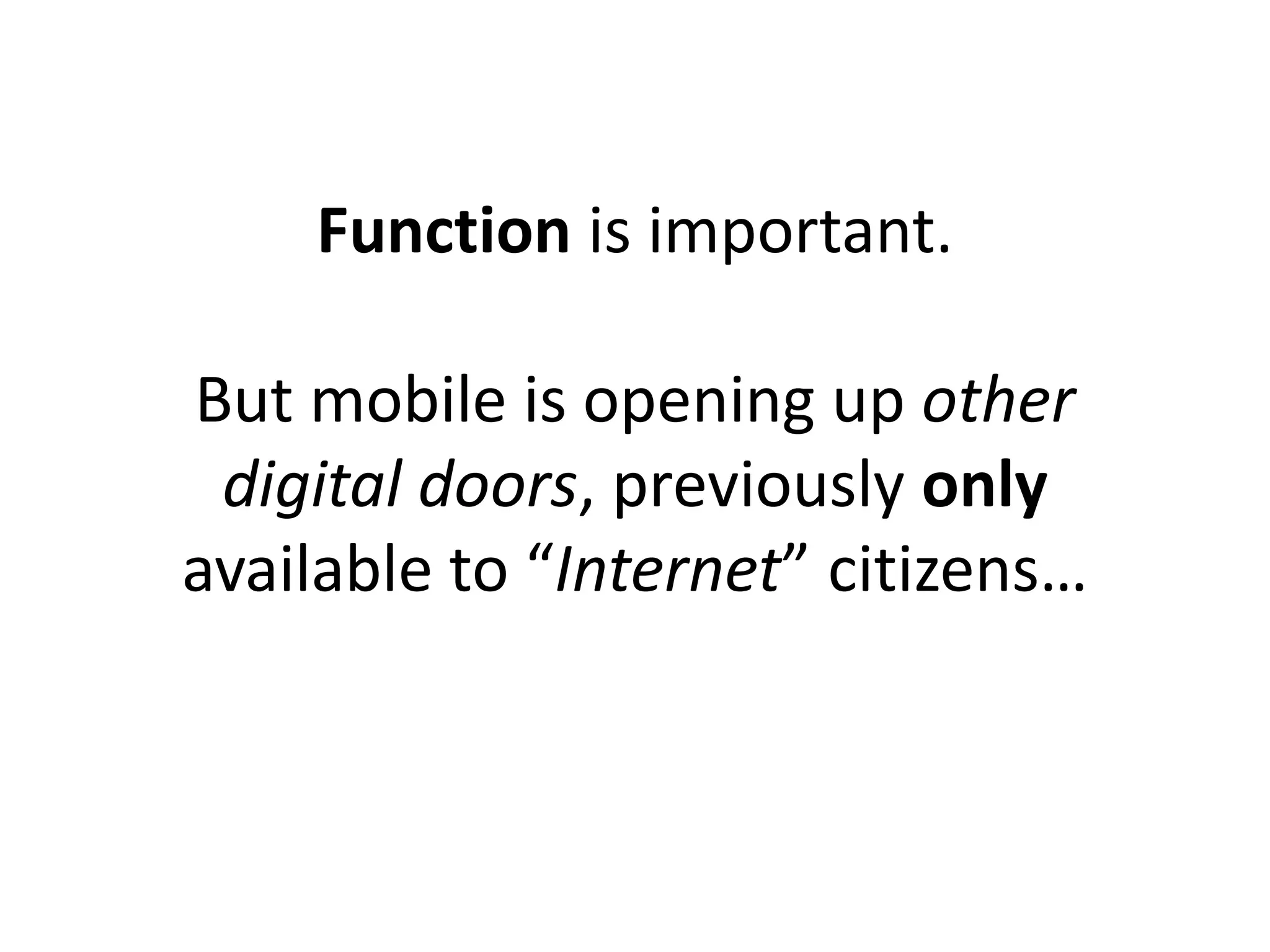 Function is important.

But mobile is opening up other
 digital doors, previously only
available to “Internet” citizens…
 