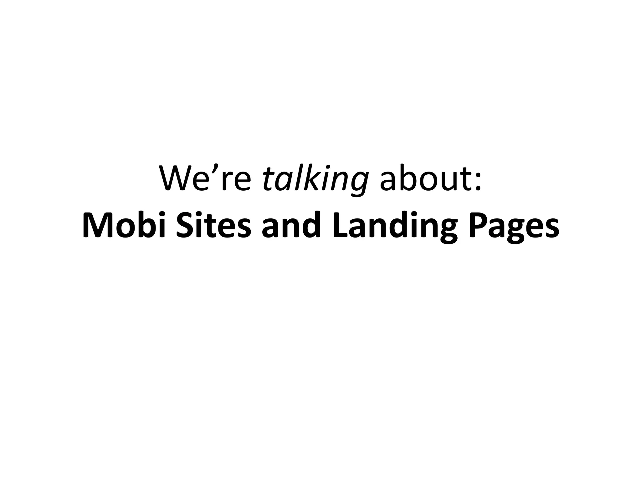 We’re talking about:
Mobi Sites and Landing Pages
 