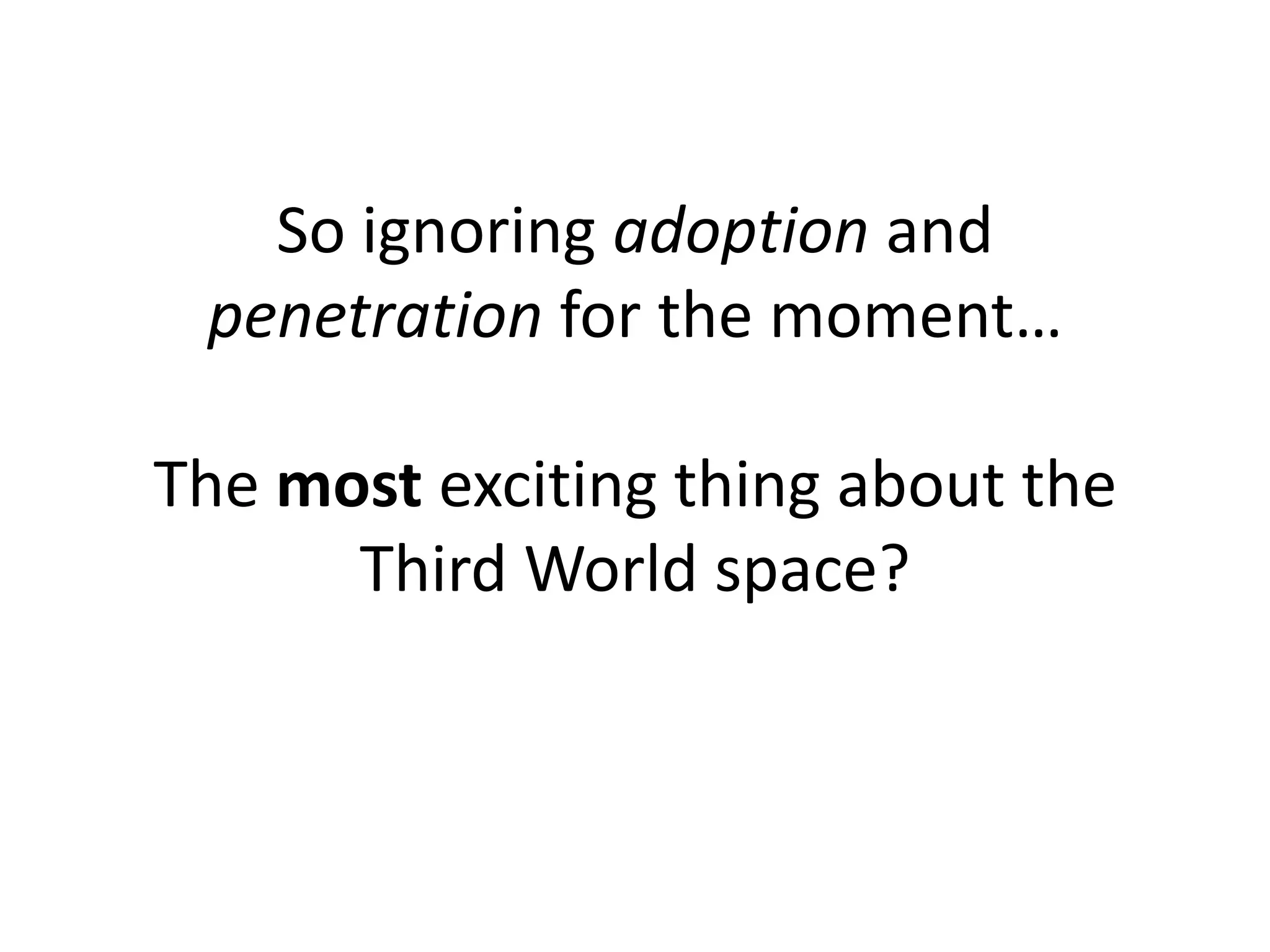 So ignoring adoption and
 penetration for the moment…

The most exciting thing about the
      Third World space?
 